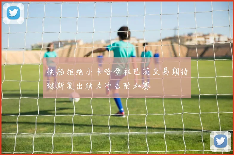 快船拒绝小卡哈登祖巴茨交易期待琼斯复出助力冲击附加赛